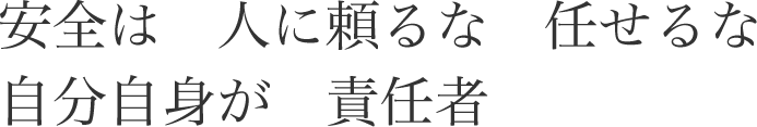 安全は 人に頼るな 任せるな 自分自身が 責任者